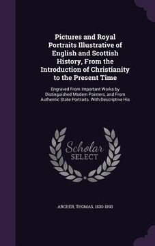 portada Pictures and Royal Portraits Illustrative of English and Scottish History, From the Introduction of Christianity to the Present Time: Engraved From Im (en Inglés)