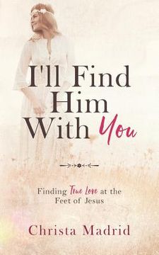 portada I'll Find Him with You: Finding True Love at the Feet of Jesus (en Inglés)
