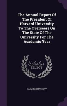 portada The Annual Report Of The President Of Harvard University To The Overseers On The State Of The University For The Academic Year (in English)