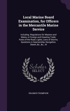 portada Local Marine Board Examination, for Officers in the Mercantile Marine Service: Including: Regulations for Masters and Mates, in Foreign and Coasting T (in English)