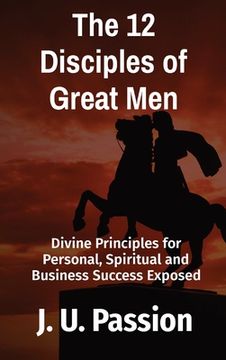 portada The 12 Disciples of Great Men: Divine Principles for Personal, Spiritual and Business Success Exposed (en Inglés)