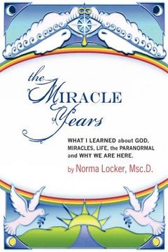 portada the miracle years, what i learned about god, miracles, life, the paranormal and why we are here (en Inglés)