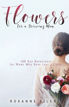 portada Flowers for a Grieving Mom: 100 Day Devotional for Moms who have lost a Child (en Inglés)