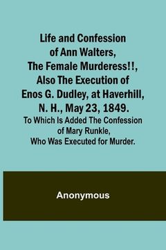 portada Life and Confession of Ann Walters, the Female Murderess!!, Also the Execution of Enos G. Dudley, at Haverhill, N. H., May 23, 1849. To Which Is Added (en Inglés)