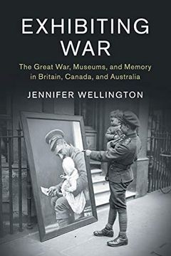 portada Exhibiting War: The Great War, Museums, and Memory in Britain, Canada, and Australia (Studies in the Social and Cultural History of Modern Warfare) (en Inglés)