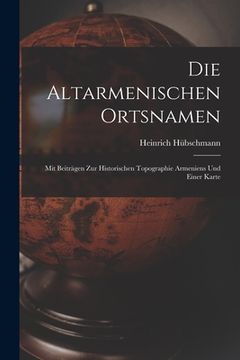 portada Die Altarmenischen Ortsnamen: Mit Beiträgen Zur Historischen Topographie Armeniens Und Einer Karte