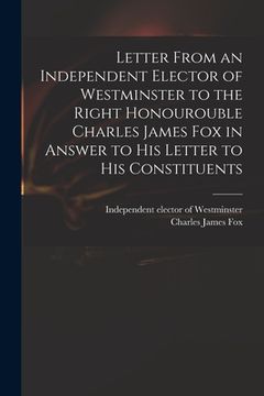 portada Letter From an Independent Elector of Westminster to the Right Honourouble Charles James Fox in Answer to His Letter to His Constituents