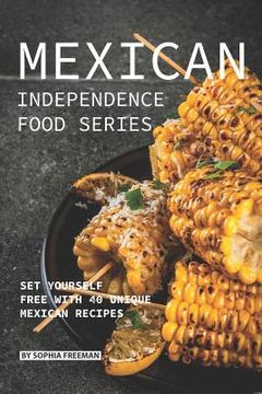 portada Mexican Independence Food Series: Set Yourself Free with 40 Unique Mexican Recipes (en Inglés)