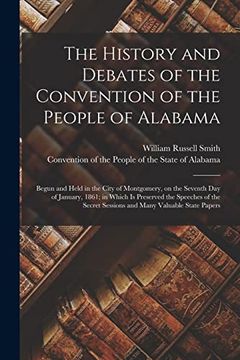 portada The History and Debates of the Convention of the People of Alabama: Begun and Held in the City of Montgomery, on the Seventh day of January, 1861; Int Sessions and Many Valuable State Papers (in English)