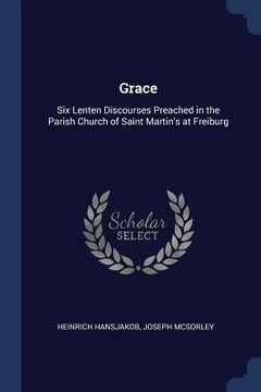 portada Grace: Six Lenten Discourses Preached in the Parish Church of Saint Martin's at Freiburg (en Inglés)
