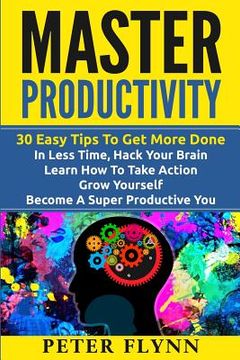 portada Master Productivity - 30 Easy Tips To Get More Done In Less Time, Hack Your Brain, Learn How To Take Action, Grow Yourself, Become A Super Productive (en Inglés)