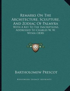 portada remarks on the architecture, sculpture, and zodiac of palmyra: with a key to the inscriptions, addressed to charles w. w. wynn (1830) (en Inglés)