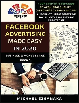 portada Facebook Advertising Made Easy In 2020: Your Step-By-Step Guide To Acquiring Quality Customers Cheaply And On Autopilot Using Effective Social Media M (en Inglés)