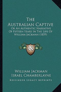 portada the australian captive: or an authentic narrative of fifteen years in the life of william jackman (1859) (in English)
