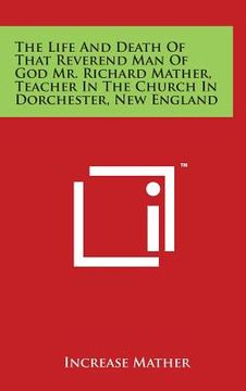 portada The Life and Death of That Reverend Man of God Mr. Richard Mather, Teacher in the Church in Dorchester, New England (en Inglés)