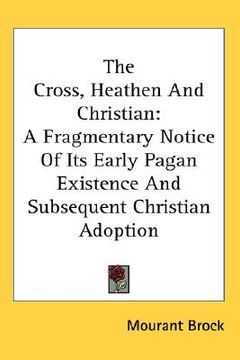 portada the cross, heathen and christian: a fragmentary notice of its early pagan existence and subsequent christian adoption