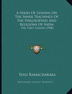 portada a series of lessons on the inner teachings of the philosophies and religions of india: the first lesson (1908) (en Inglés)