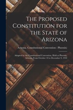 portada The Proposed Constitution for the State of Arizona: Adopted by the Constitutional Convention, Held at Phoenix, Arizona, From October 10 to December 9,