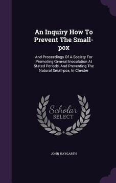 portada An Inquiry How To Prevent The Small-pox: And Proceedings Of A Society For Promoting General Inoculation At Stated Periods, And Preventing The Natural (en Inglés)