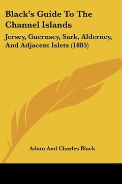 portada black's guide to the channel islands: jersey, guernsey, sark, alderney, and adjacent islets (1885) (en Inglés)