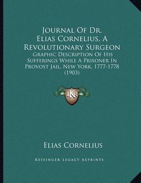 portada journal of dr. elias cornelius, a revolutionary surgeon: graphic description of his sufferings while a prisoner in provost jail, new york, 1777-1778 ( (in English)