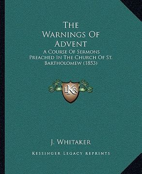 portada the warnings of advent: a course of sermons preached in the church of st. bartholomew (1853) (en Inglés)