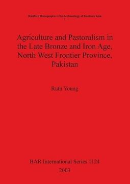 portada Agriculture and Pastoralism in the Late Bronze and Iron Age, North West Frontier Province, Pakistan: An Integrated Study of the Archaeological Plant ... and Contact (BAR International Series)