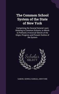 portada The Common School System of the State of New York: Comprising the Several General Laws Relating to Common Schools, to Which Is Prefixed a Historical S (en Inglés)