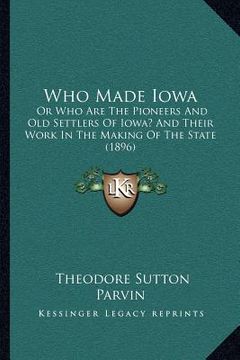 portada who made iowa: or who are the pioneers and old settlers of iowa? and their work in the making of the state (1896) (en Inglés)