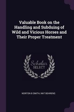 portada Valuable Book on the Handling and Subduing of Wild and Vicious Horses and Their Proper Treatment (en Inglés)