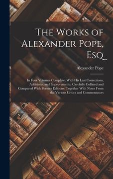 portada The Works of Alexander Pope, Esq: In Four Volumes Complete. With His Last Corrections, Additions, and Improvements. Carefully Collated and Compared Wi (in English)