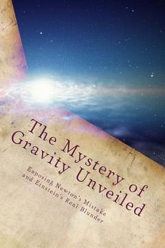portada The Mystery of Gravity Unveiled: Exposing Newton's Mistake and Einstein's Real Blunder (in English)