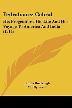 portada pedraluarez cabral: his progenitors, his life and his voyage to america and india (1914) (en Inglés)