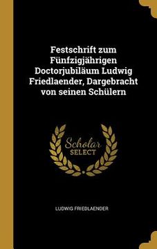 portada Festschrift zum Fünfzigjährigen Doctorjubiläum Ludwig Friedlaender, Dargebracht von seinen Schülern (en Alemán)
