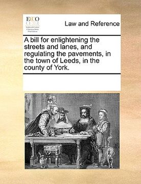 portada a bill for enlightening the streets and lanes, and regulating the pavements, in the town of leeds, in the county of york. (en Inglés)