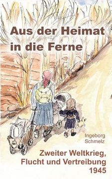 portada Aus der Heimat in die Ferne: Zweiter Weltkrieg, Flucht und Vertreibung 1945 (en Alemán)