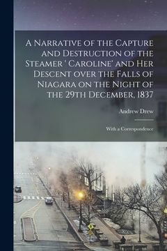 portada A Narrative of the Capture and Destruction of the Steamer ' Caroline' and Her Descent Over the Falls of Niagara on the Night of the 29th December, 183 (en Inglés)