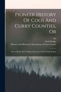 portada Pioneer History Of Coos And Curry Counties, Or: Heroic Deeds And Thrilling Adventures Of The Early Settlers (en Inglés)