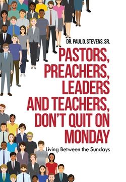 portada Pastors, Preachers, Leaders and Teachers, Don't Quit on Monday: Living Between the Sundays (en Inglés)
