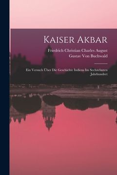 portada Kaiser Akbar: Ein Versuch Über Die Geschichte Indiens Im Sechzehnten Jahrhundret (in German)