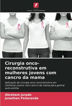 portada Cirurgia Onco-Reconstrutiva em Mulheres Jovens com Cancro da Mama: Aplicação da Cirurgia Onco-Reconstrutiva em Mulheres Jovens com Cancro da Mama Para Ganhar Auto-Estima (en Portugués)