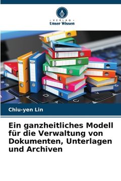 portada Ein ganzheitliches Modell für die Verwaltung von Dokumenten, Unterlagen und Archiven (en Alemán)