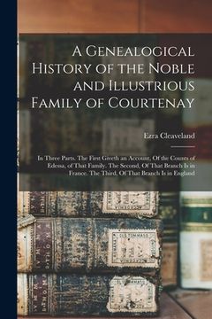 portada A Genealogical History of the Noble and Illustrious Family of Courtenay: In Three Parts. The First Giveth an Account, Of the Counts of Edessa, of That