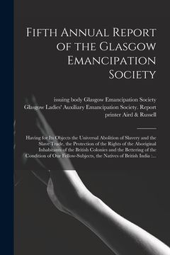 portada Fifth Annual Report of the Glasgow Emancipation Society: Having for Its Objects the Universal Abolition of Slavery and the Slave Trade, the Protection (en Inglés)