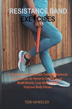 portada Resistance Band Exercises: 24 Stretching and Strength Training Workouts You Can Do at Home or On the Go to Build Muscle, Lose Weight and Improve (en Inglés)