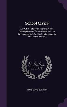 portada School Civics: An Outline Study of the Origin and Development of Government and the Development of Political Institutions in the Unit (en Inglés)