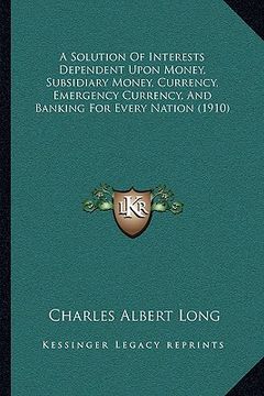 portada a solution of interests dependent upon money, subsidiary money, currency, emergency currency, and banking for every nation (1910)