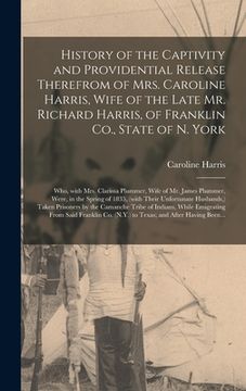 portada History of the Captivity and Providential Release Therefrom of Mrs. Caroline Harris, Wife of the Late Mr. Richard Harris, of Franklin Co., State of N. (en Inglés)