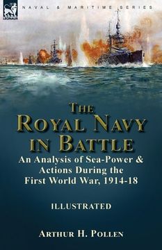 portada The Royal Navy in Battle: an Analysis of Sea-Power and Actions During the First World War, 1914-18: an Analysis of Sea-Power and Actions During (in English)