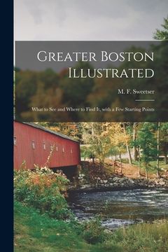 portada Greater Boston Illustrated: What to See and Where to Find It, With a Few Starting Points (en Inglés)